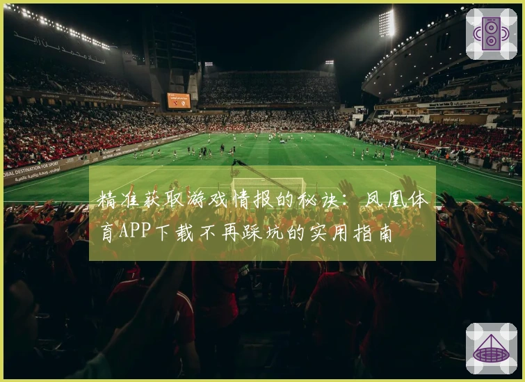 精准获取游戏情报的秘诀：凤凰体育APP下载不再踩坑的实用指南