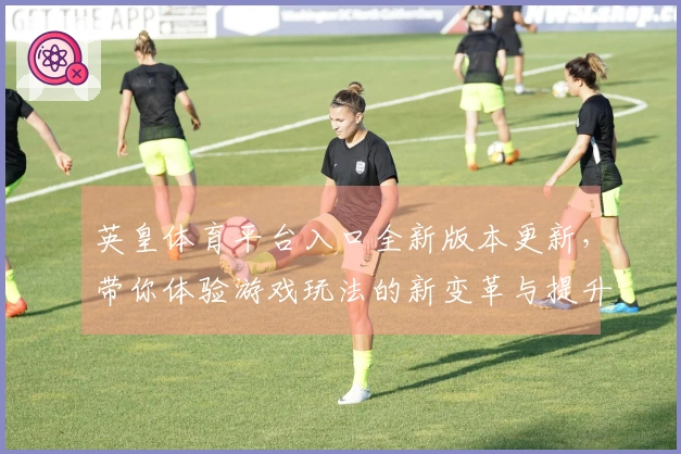 英皇体育平台入口全新版本更新，带你体验游戏玩法的新变革与提升技巧