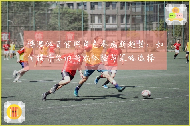 博澳体育官网角色养成新趋势，如何提升你的游戏体验与策略选择
