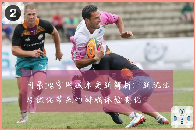 问鼎pg官网版本更新解析：新玩法与优化带来的游戏体验变化
