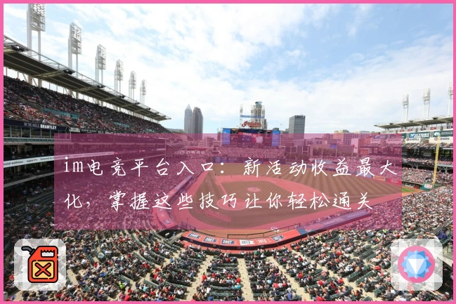 im电竞平台入口：新活动收益最大化，掌握这些技巧让你轻松通关