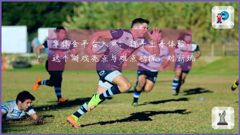 华体会平台入口：新手上手体验，这个游戏亮点与难点初探，对新玩家有多友好？