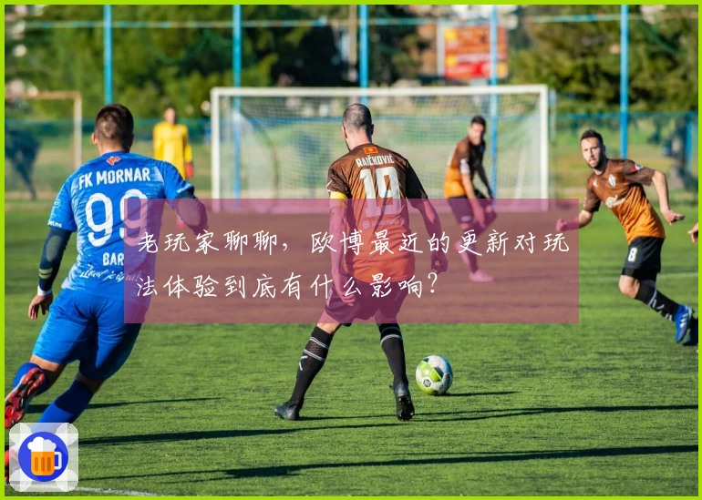 老玩家聊聊，欧博最近的更新对玩法体验到底有什么影响？