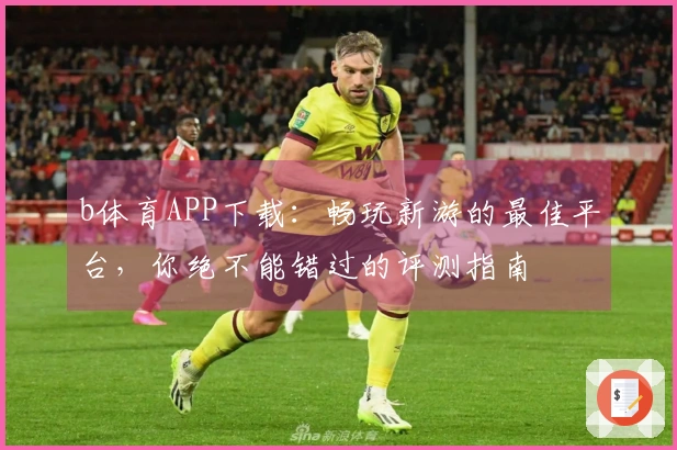 b体育APP下载：畅玩新游的最佳平台，你绝不能错过的评测指南