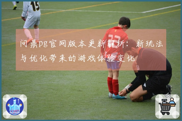 问鼎pg官网版本更新解析：新玩法与优化带来的游戏体验变化