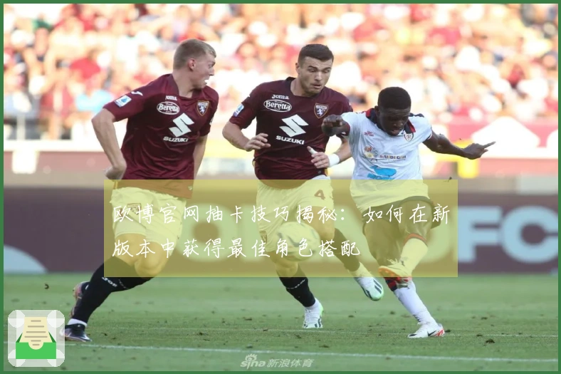欧博官网抽卡技巧揭秘：如何在新版本中获得最佳角色搭配