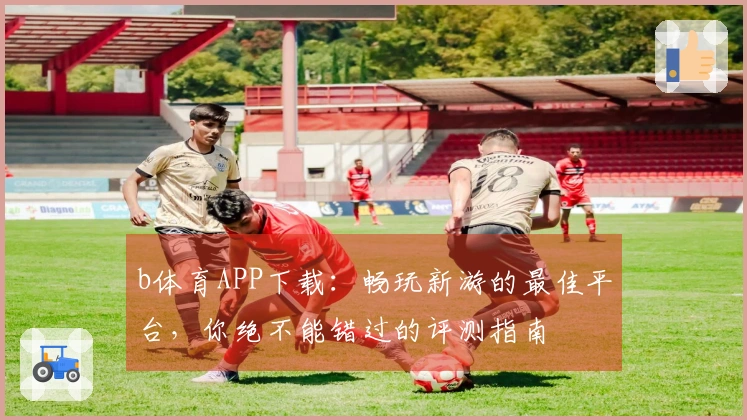 b体育APP下载：畅玩新游的最佳平台，你绝不能错过的评测指南