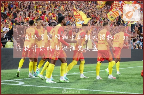 江南体育官网抽卡机制大揭秘：如何提升你的每次抽奖收益