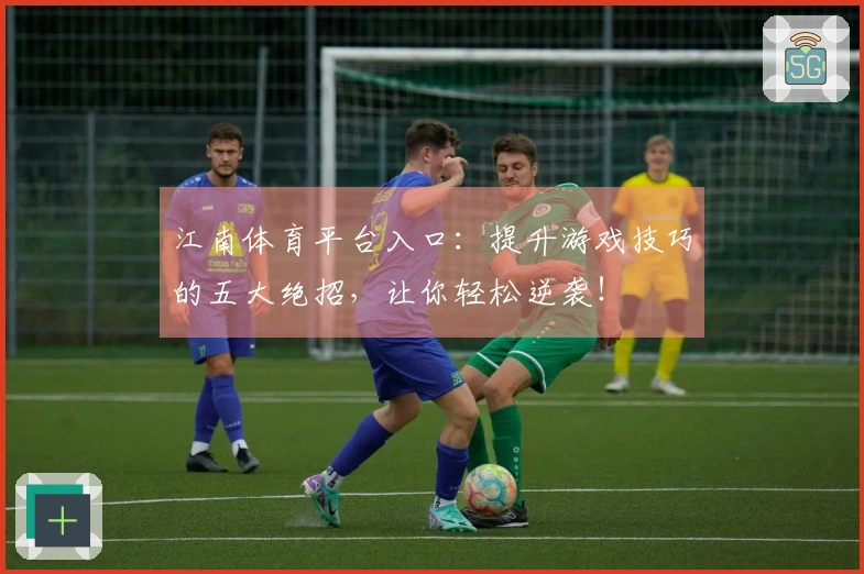 江南体育平台入口：提升游戏技巧的五大绝招，让你轻松逆袭！