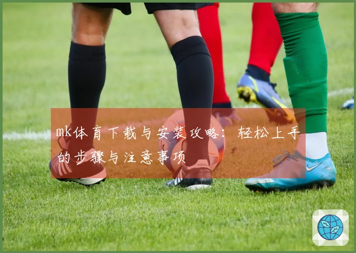 mk体育下载与安装攻略：轻松上手的步骤与注意事项