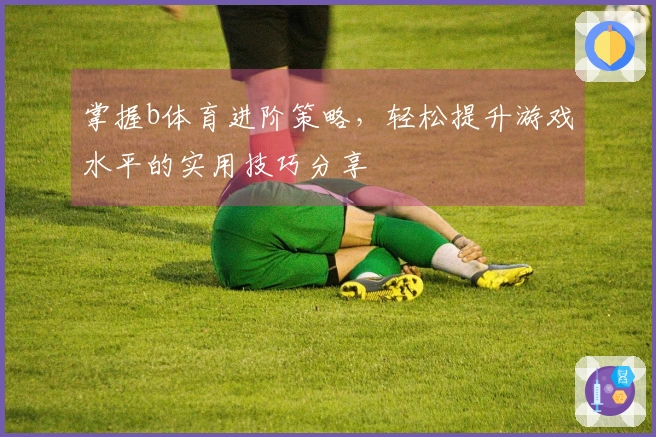 掌握b体育进阶策略，轻松提升游戏水平的实用技巧分享