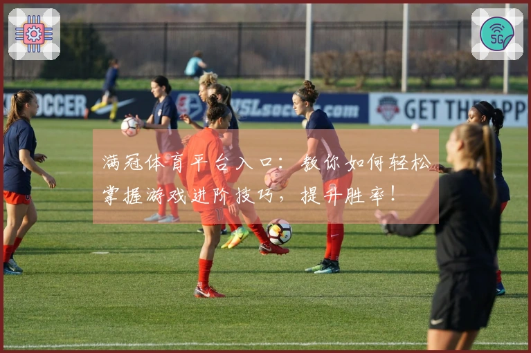 满冠体育平台入口：教你如何轻松掌握游戏进阶技巧，提升胜率！