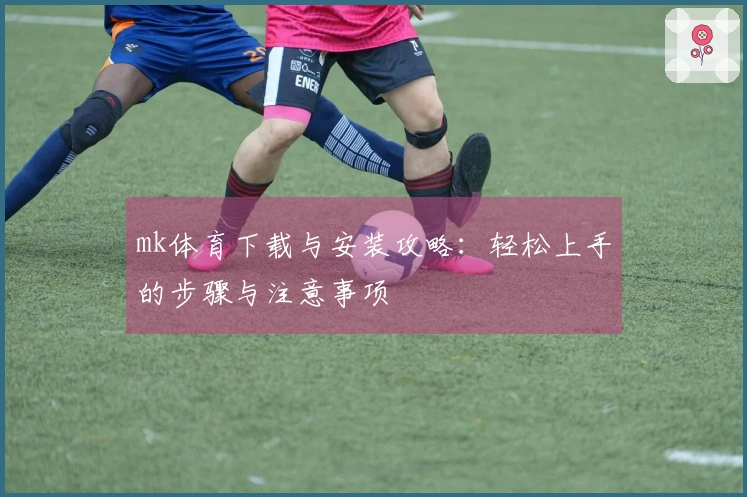 mk体育下载与安装攻略：轻松上手的步骤与注意事项