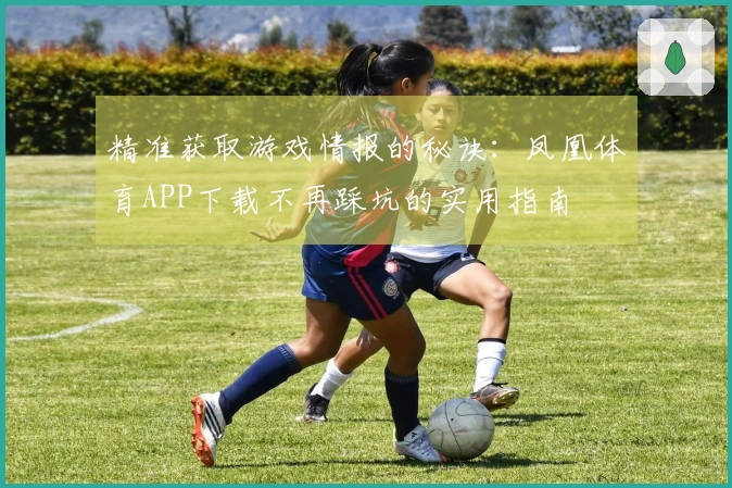 精准获取游戏情报的秘诀：凤凰体育APP下载不再踩坑的实用指南