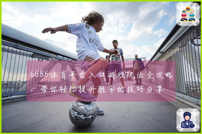 6686体育平台入口游戏玩法全攻略，带你轻松提升胜率的技巧分享