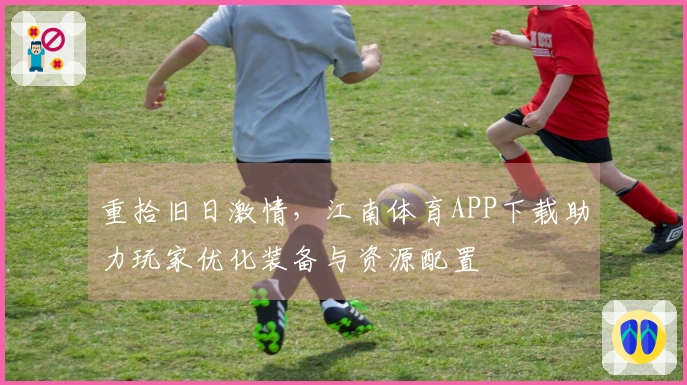 重拾旧日激情，江南体育APP下载助力玩家优化装备与资源配置